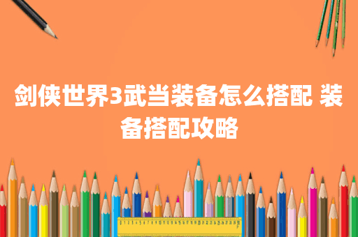 剑侠世界3武当装备怎么搭配 装备搭配攻略