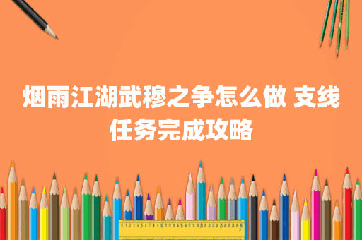 烟雨江湖武穆之争怎么做 支线任务完成攻略