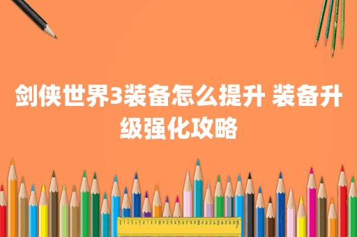 剑侠世界3装备怎么提升 装备升级强化攻略