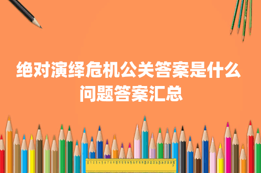 绝对演绎危机公关答案是什么 问题答案汇总