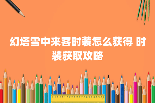 幻塔雪中来客时装怎么获得 时装获取攻略