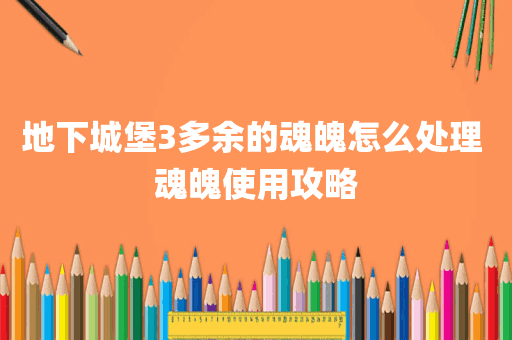 地下城堡3多余的魂魄怎么处理 魂魄使用攻略