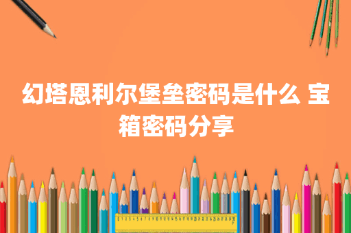 幻塔恩利尔堡垒密码是什么 宝箱密码分享