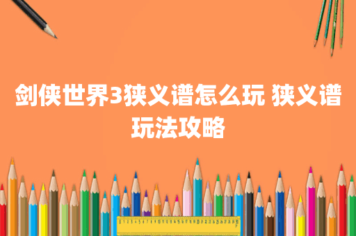 剑侠世界3狭义谱怎么玩 狭义谱玩法攻略