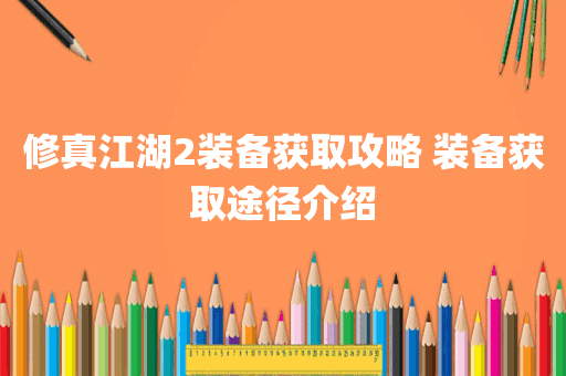 修真江湖2装备获取攻略 装备获取途径介绍
