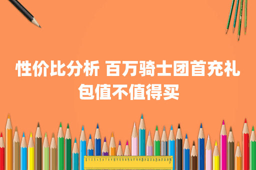 性价比分析 百万骑士团首充礼包值不值得买