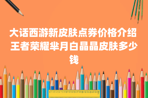 大话西游新皮肤点券价格介绍 王者荣耀芈月白晶晶皮肤多少钱