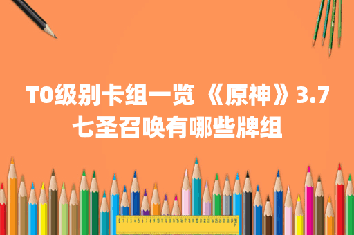 T0级别卡组一览 《原神》3.7七圣召唤有哪些牌组