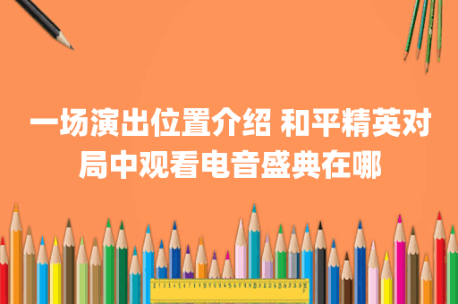 一场演出位置介绍 和平精英对局中观看电音盛典在哪