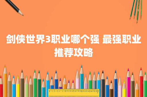 剑侠世界3职业哪个强 最强职业推荐攻略