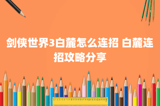 剑侠世界3白麓怎么连招 白麓连招攻略分享