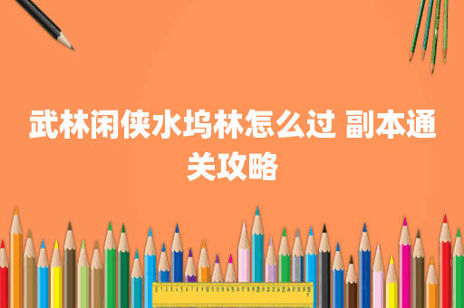 武林闲侠水坞林怎么过 副本通关攻略