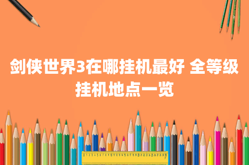 剑侠世界3在哪挂机最好 全等级挂机地点一览