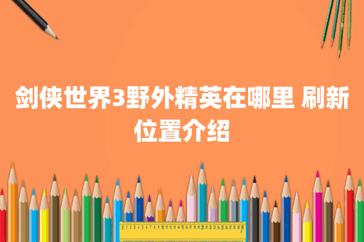 剑侠世界3野外精英在哪里 刷新位置介绍
