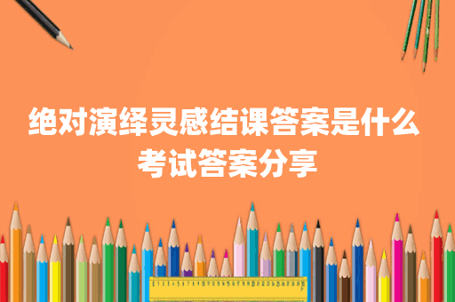 绝对演绎灵感结课答案是什么 考试答案分享