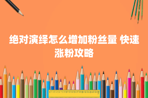 绝对演绎怎么增加粉丝量 快速涨粉攻略