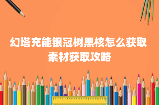 幻塔充能银冠树黑核怎么获取 素材获取攻略