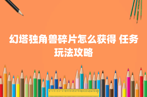 幻塔独角兽碎片怎么获得 任务玩法攻略