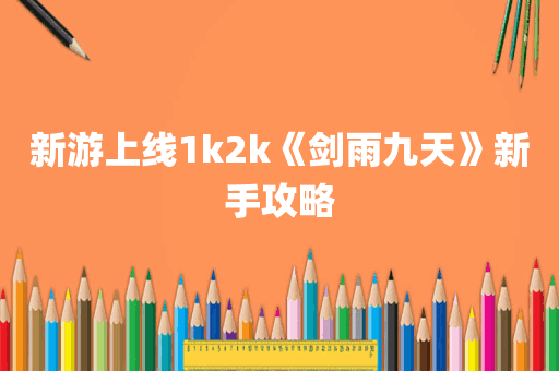 新游上线1k2k《剑雨九天》新手攻略