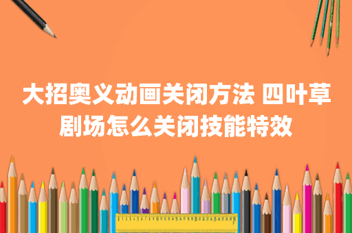 大招奥义动画关闭方法 四叶草剧场怎么关闭技能特效