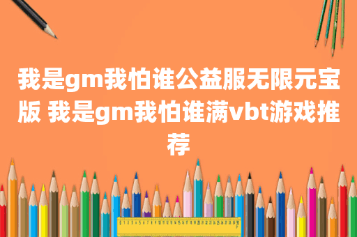 我是gm我怕谁公益服无限元宝版 我是gm我怕谁满vbt游戏推荐