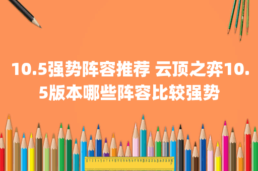 10.5强势阵容推荐 云顶之弈10.5版本哪些阵容比较强势
