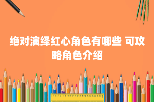 绝对演绎红心角色有哪些 可攻略角色介绍