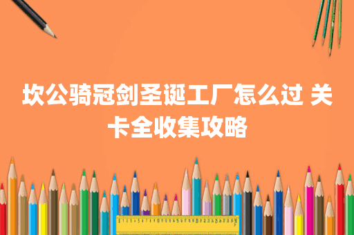 坎公骑冠剑圣诞工厂怎么过 关卡全收集攻略