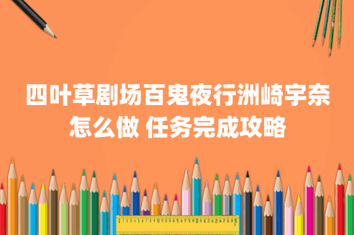 四叶草剧场百鬼夜行洲崎宇奈怎么做 任务完成攻略