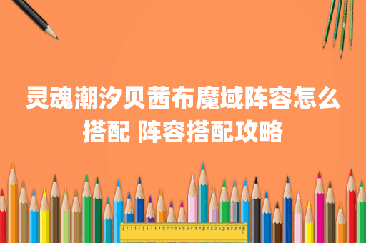 灵魂潮汐贝茜布魔域阵容怎么搭配 阵容搭配攻略