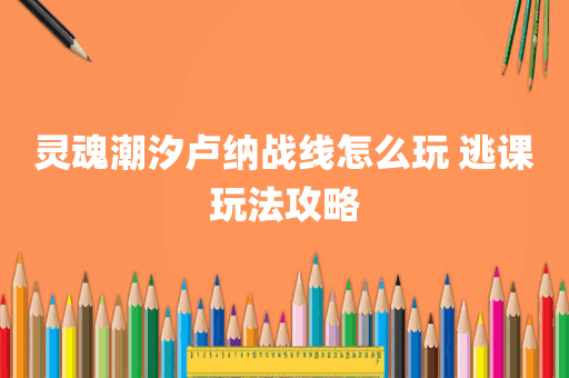 灵魂潮汐卢纳战线怎么玩 逃课玩法攻略