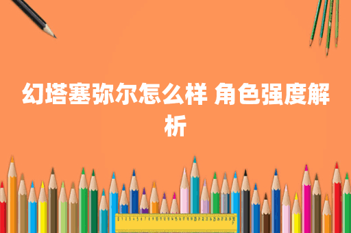 幻塔塞弥尔怎么样 角色强度解析