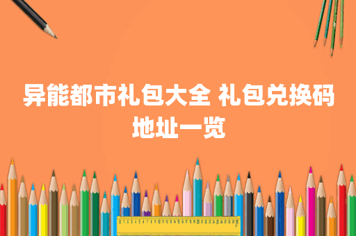 异能都市礼包大全 礼包兑换码地址一览