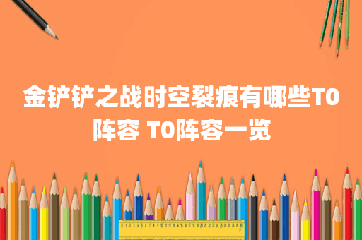 金铲铲之战时空裂痕有哪些T0阵容 T0阵容一览