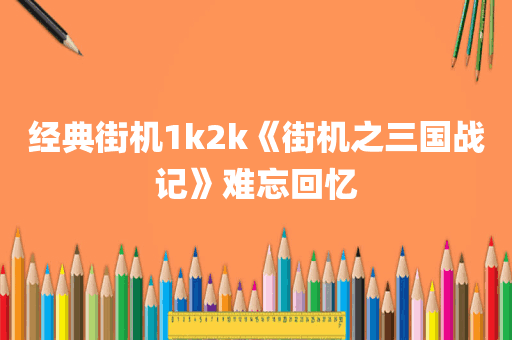 经典街机1k2k《街机之三国战记》难忘回忆