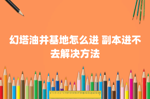 幻塔油井基地怎么进 副本进不去解决方法