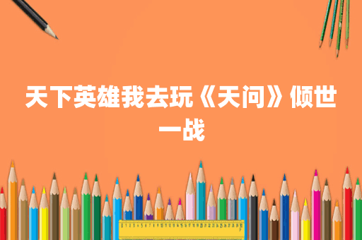 天下英雄我去玩《天问》倾世一战