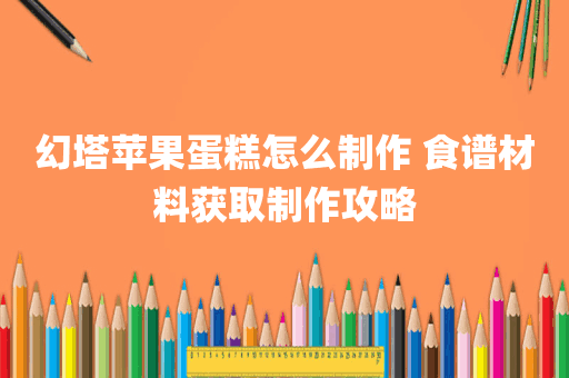 幻塔苹果蛋糕怎么制作 食谱材料获取制作攻略