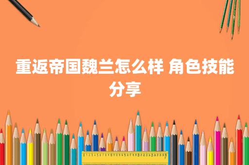重返帝国魏兰怎么样 角色技能分享