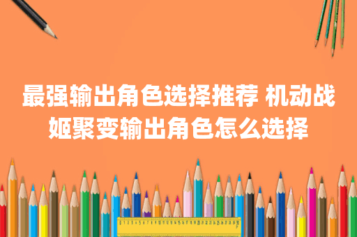 最强输出角色选择推荐 机动战姬聚变输出角色怎么选择