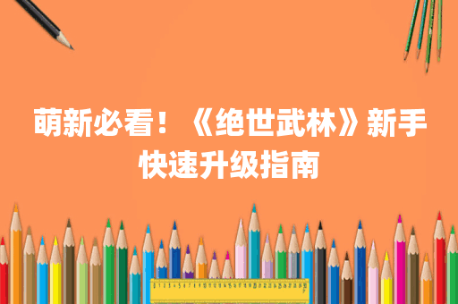 萌新必看！《绝世武林》新手快速升级指南