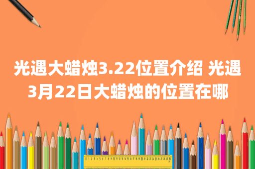 光遇大蜡烛3.22位置介绍 光遇3月22日大蜡烛的位置在哪
