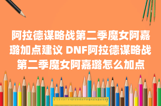 阿拉德谋略战第二季魔女阿嘉璐加点建议 DNF阿拉德谋略战第二季魔女阿嘉璐怎么加点