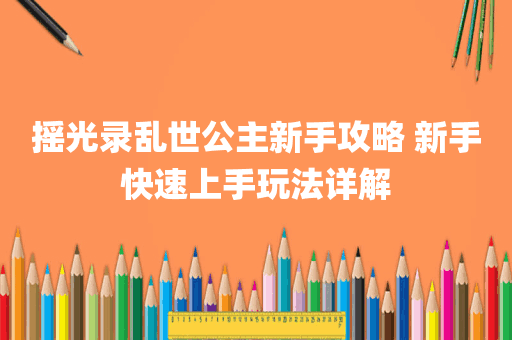 摇光录乱世公主新手攻略 新手快速上手玩法详解