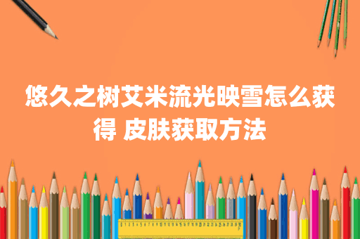 悠久之树艾米流光映雪怎么获得 皮肤获取方法