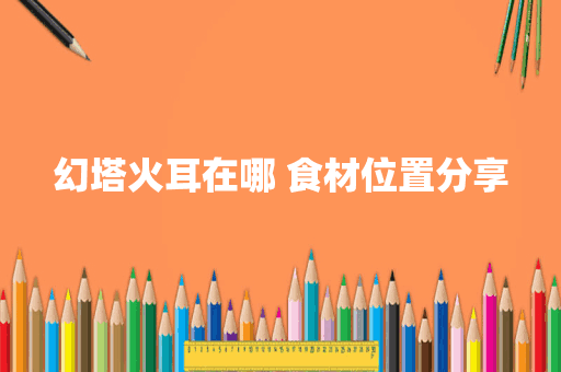 幻塔火耳在哪 食材位置分享