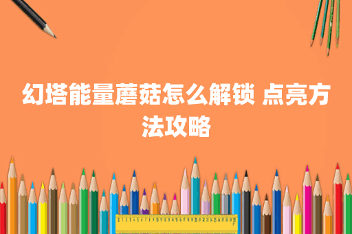 幻塔能量蘑菇怎么解锁 点亮方法攻略