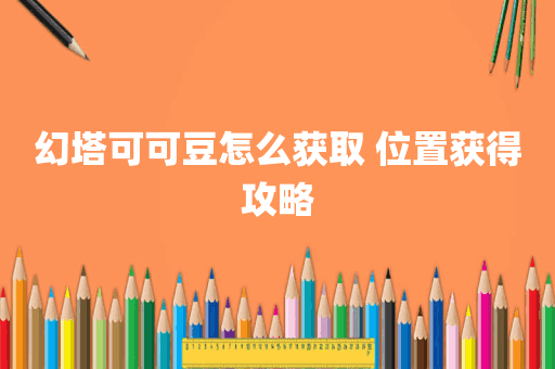 幻塔可可豆怎么获取 位置获得攻略
