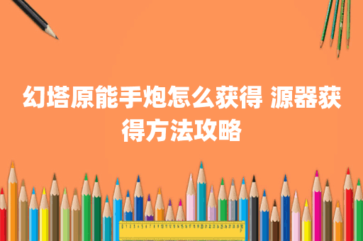 幻塔原能手炮怎么获得 源器获得方法攻略