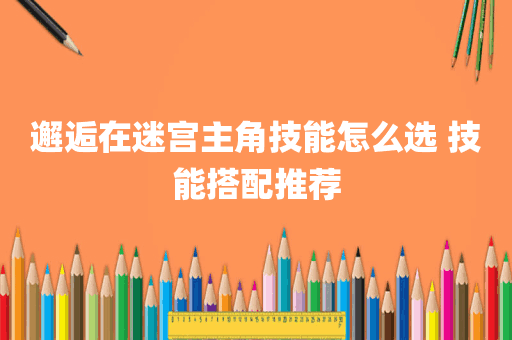 邂逅在迷宫主角技能怎么选 技能搭配推荐